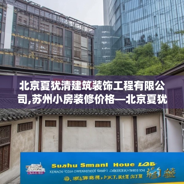 北京夏犹清建筑装饰工程有限公司,苏州小房装修价格—北京夏犹清建筑装饰工程有限公司428.a304b305c308fgy.315xczxv
