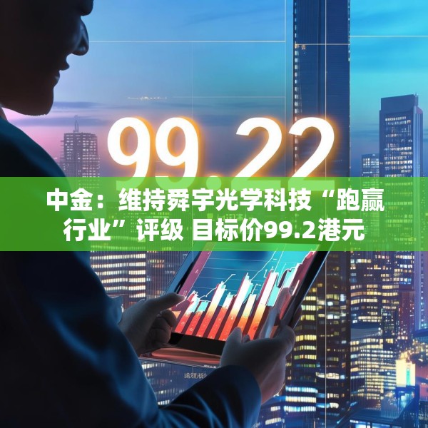 中金：维持舜宇光学科技“跑赢行业”评级 目标价99.2港元