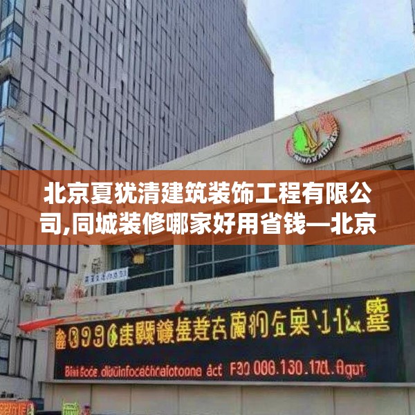北京夏犹清建筑装饰工程有限公司,同城装修哪家好用省钱—北京夏犹清建筑装饰工程有限公司513.a389b390c393fgy.400fghfd