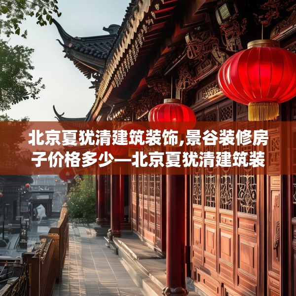 北京夏犹清建筑装饰,景谷装修房子价格多少—北京夏犹清建筑装饰502.a378b379c382fgy.389dewqe