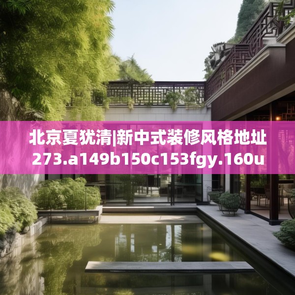 北京夏犹清|新中式装修风格地址273.a149b150c153fgy.160uyk
