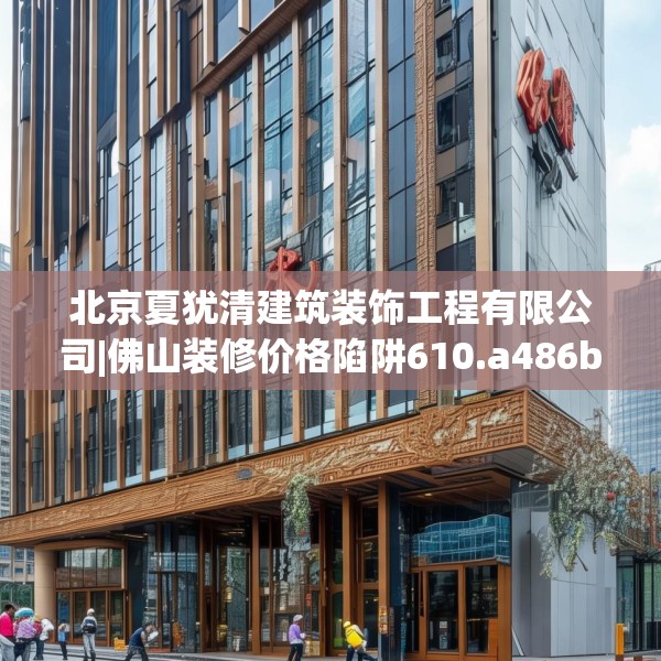 北京夏犹清建筑装饰工程有限公司|佛山装修价格陷阱610.a486b487c490fgy.497dewqe