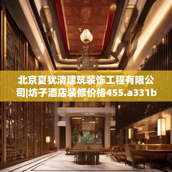 北京夏犹清建筑装饰工程有限公司|坊子酒店装修价格455.a331b332c335fgy.342fds
