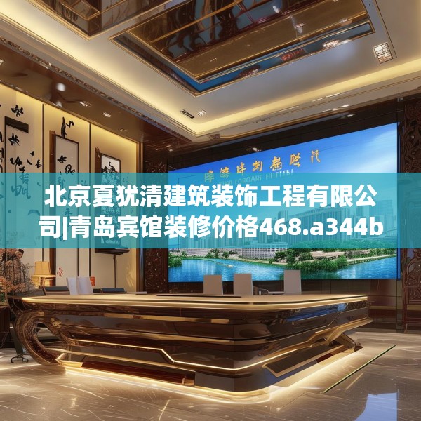 北京夏犹清建筑装饰工程有限公司|青岛宾馆装修价格468.a344b345c348fgy.355nbn