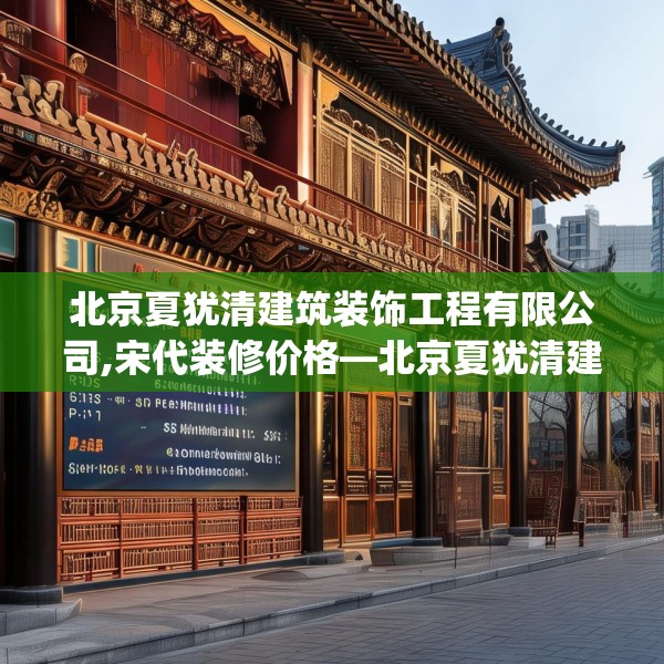 北京夏犹清建筑装饰工程有限公司,宋代装修价格—北京夏犹清建筑装饰工程有限公司313.a189b190c193fgy.200fdsfds