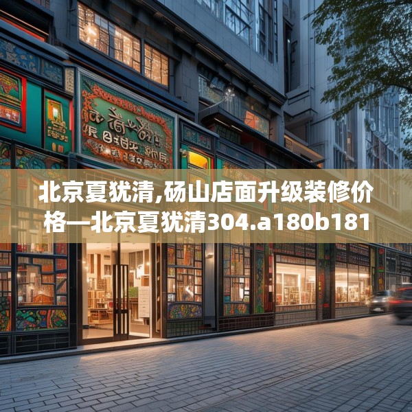 北京夏犹清,砀山店面升级装修价格—北京夏犹清304.a180b181c184fgy.191dewqe