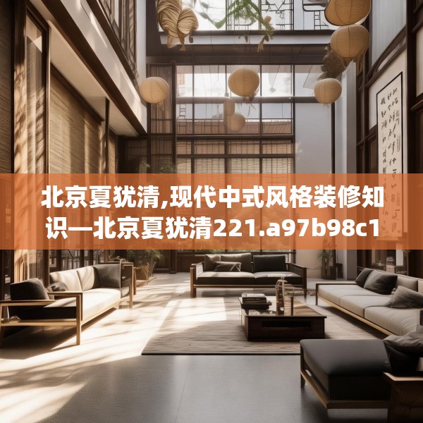北京夏犹清,现代中式风格装修知识—北京夏犹清221.a97b98c101fgy.108fds