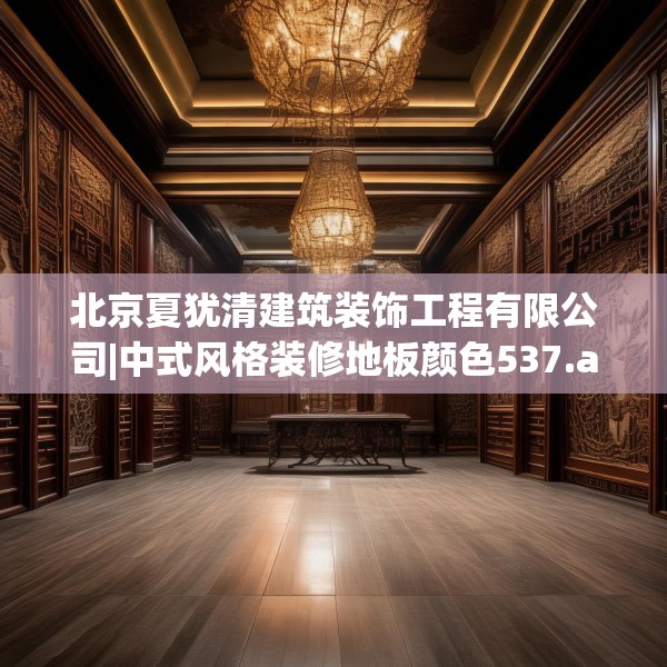 北京夏犹清建筑装饰工程有限公司|中式风格装修地板颜色537.a413b414c417fgy.424fhsg