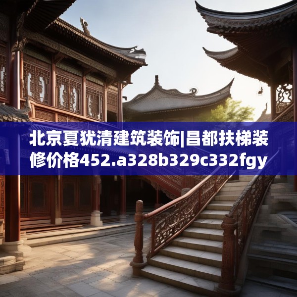 北京夏犹清建筑装饰|昌都扶梯装修价格452.a328b329c332fgy.33976666