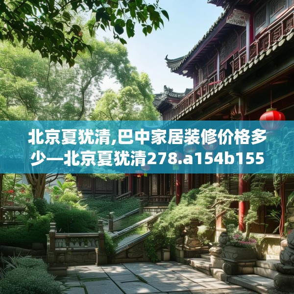 北京夏犹清,巴中家居装修价格多少—北京夏犹清278.a154b155c158fgy.165wew