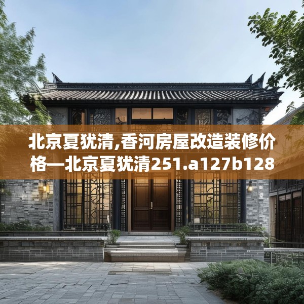 北京夏犹清,香河房屋改造装修价格—北京夏犹清251.a127b128c131fgy.138bnbn