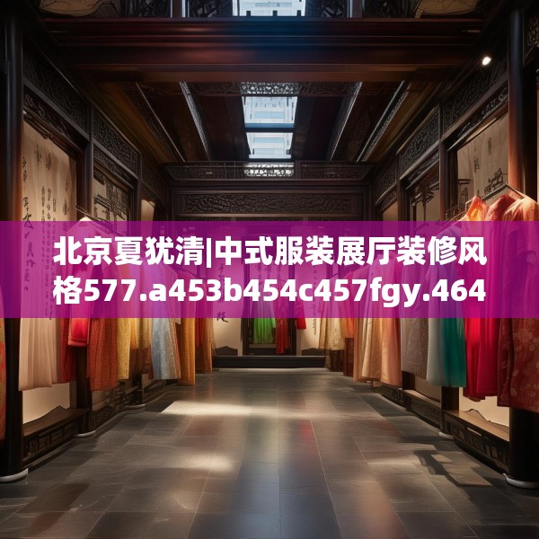北京夏犹清|中式服装展厅装修风格577.a453b454c457fgy.464jhhj