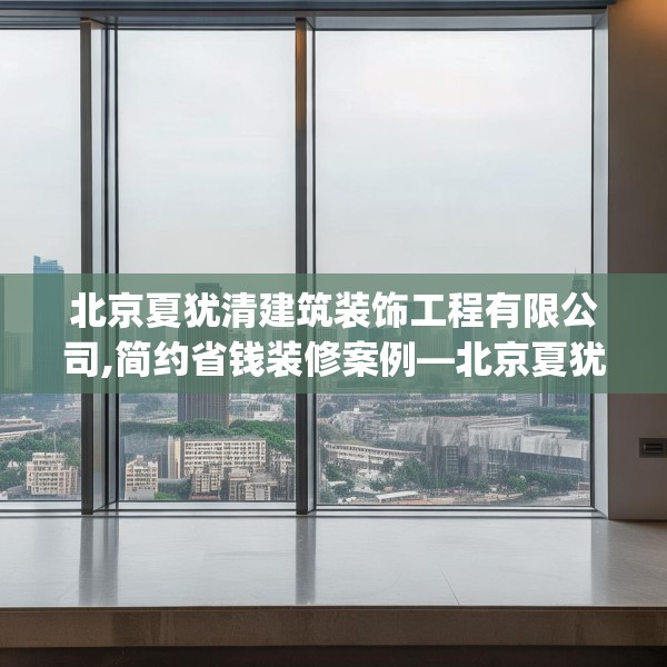 北京夏犹清建筑装饰工程有限公司,简约省钱装修案例—北京夏犹清建筑装饰工程有限公司548.a424b425c428fgy.435wew