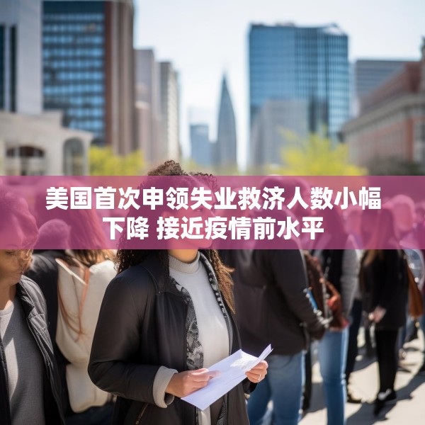 美国首次申领失业救济人数小幅下降 接近疫情前水平