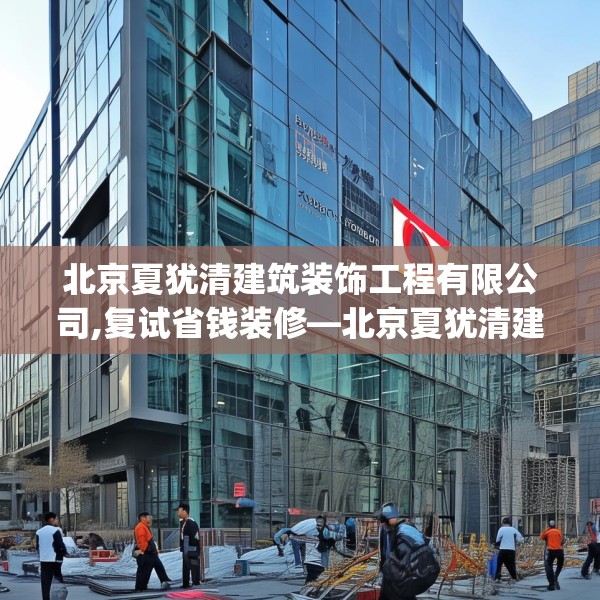 北京夏犹清建筑装饰工程有限公司,复试省钱装修—北京夏犹清建筑装饰工程有限公司131.a7b8c11fgy.18fds