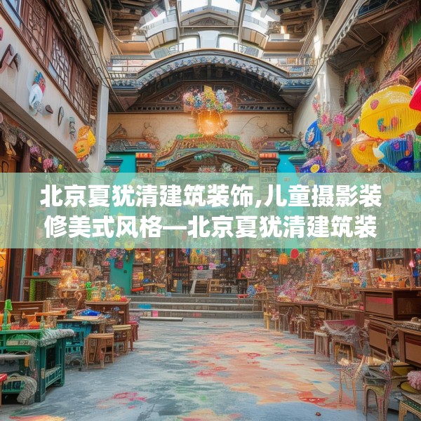 北京夏犹清建筑装饰,儿童摄影装修美式风格—北京夏犹清建筑装饰224.a100b101c104fgy.111wew