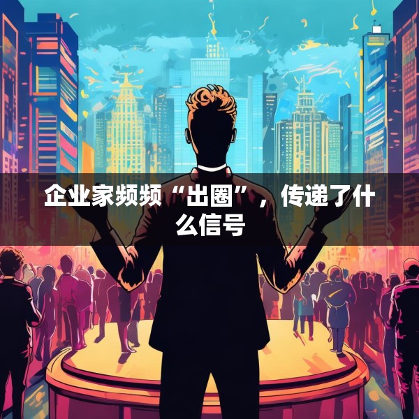 企业家频频“出圈”，传递了什么信号