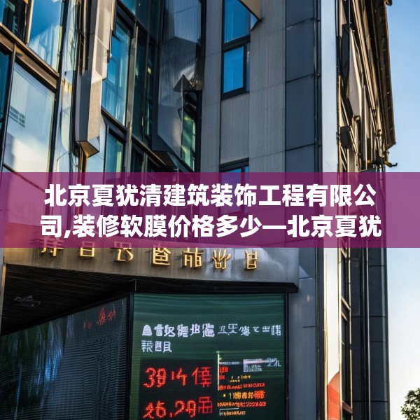 北京夏犹清建筑装饰工程有限公司,装修软膜价格多少—北京夏犹清建筑装饰工程有限公司354.a230b231c234fgy.241lkjl