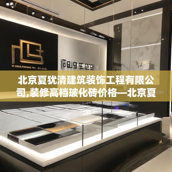 北京夏犹清建筑装饰工程有限公司,装修高档玻化砖价格—北京夏犹清建筑装饰工程有限公司209.a85b86c89fgy.96cvcx