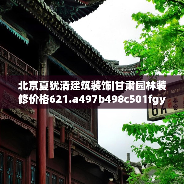 北京夏犹清建筑装饰|甘肃园林装修价格621.a497b498c501fgy508
