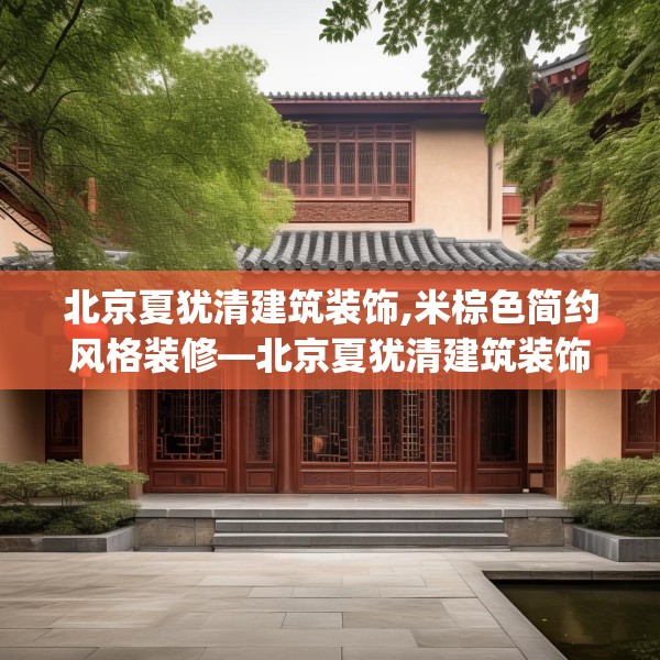 北京夏犹清建筑装饰,米棕色简约风格装修—北京夏犹清建筑装饰339.a215b216c219fgy.226fhsg