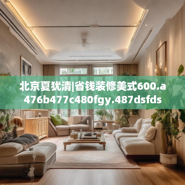 北京夏犹清|省钱装修美式600.a476b477c480fgy.487dsfds