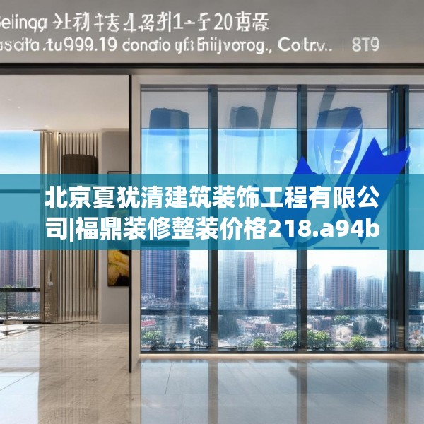 北京夏犹清建筑装饰工程有限公司|福鼎装修整装价格218.a94b95c98fgy.10576679