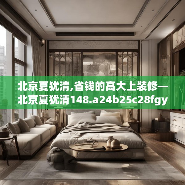 北京夏犹清,省钱的高大上装修—北京夏犹清148.a24b25c28fgy.35htyj