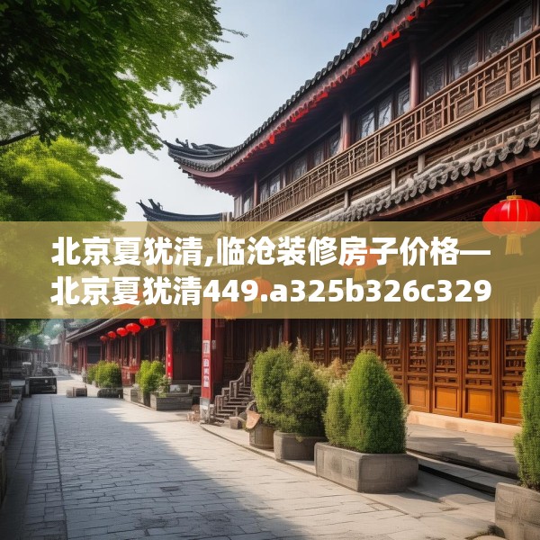 北京夏犹清,临沧装修房子价格—北京夏犹清449.a325b326c329fgy.336bnbn