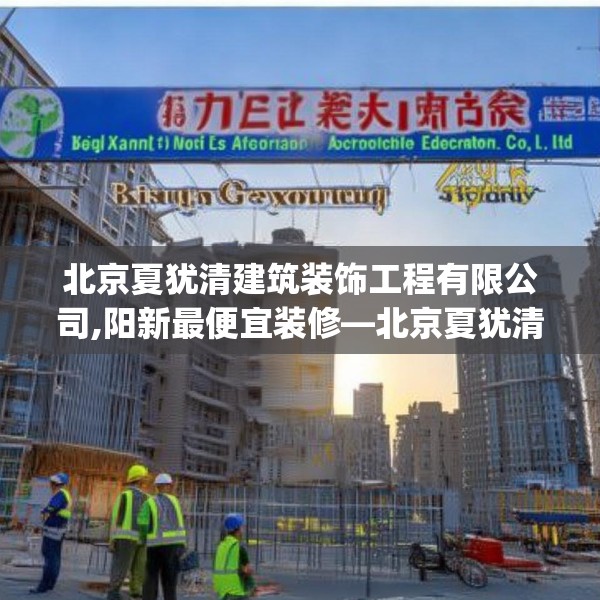 北京夏犹清建筑装饰工程有限公司,阳新最便宜装修—北京夏犹清建筑装饰工程有限公司598.a474b475c478fgy.485htyj