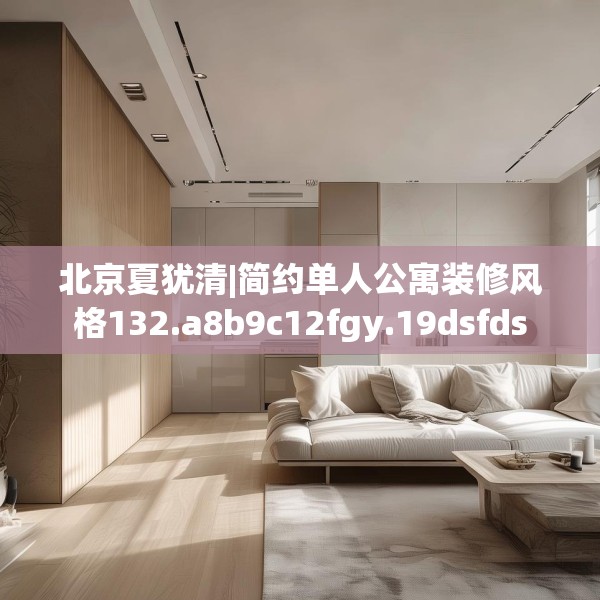 北京夏犹清|简约单人公寓装修风格132.a8b9c12fgy.19dsfds