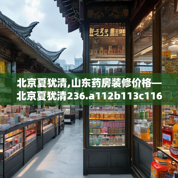 北京夏犹清,山东药房装修价格—北京夏犹清236.a112b113c116fgy.12376678