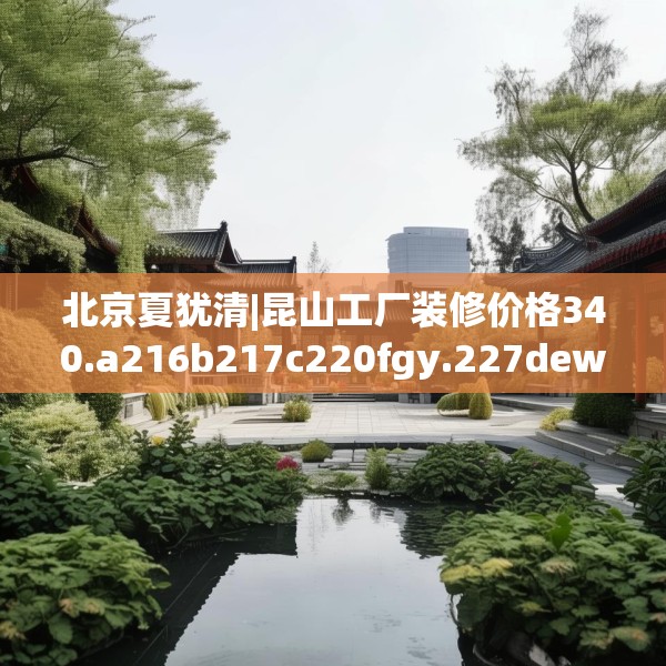 北京夏犹清|昆山工厂装修价格340.a216b217c220fgy.227dewqe