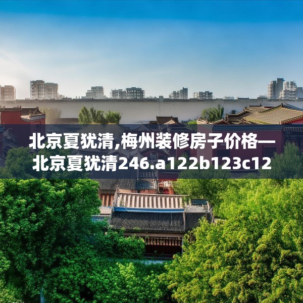 北京夏犹清,梅州装修房子价格—北京夏犹清246.a122b123c126fgy.133lkjl