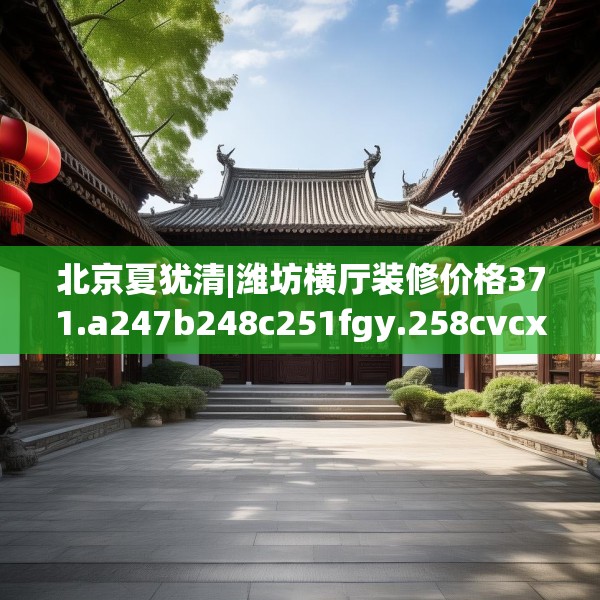 北京夏犹清|潍坊横厅装修价格371.a247b248c251fgy.258cvcx