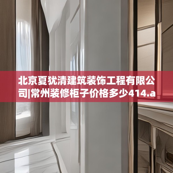 北京夏犹清建筑装饰工程有限公司|常州装修柜子价格多少414.a290b291c294fgy.301nbn