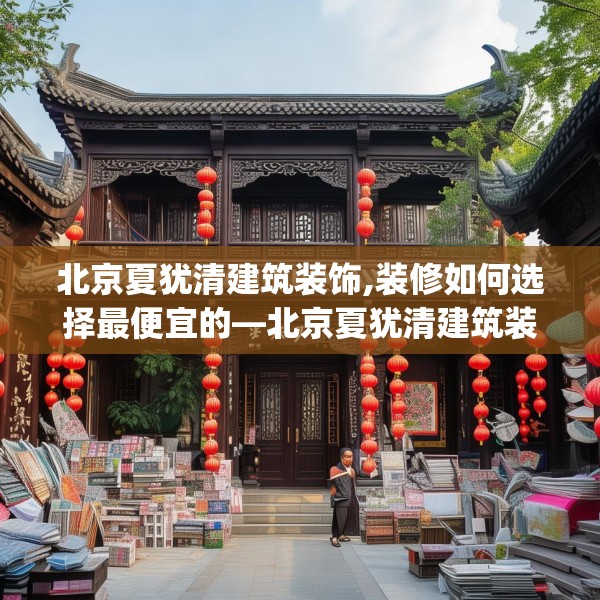 北京夏犹清建筑装饰,装修如何选择最便宜的—北京夏犹清建筑装饰467.a343b344c347fgy.354bnbn