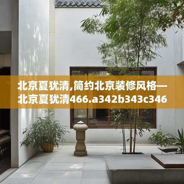 北京夏犹清,简约北京装修风格—北京夏犹清466.a342b343c346fgy.353dewqe