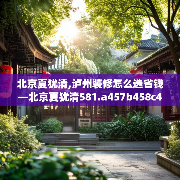 北京夏犹清,泸州装修怎么选省钱—北京夏犹清581.a457b458c461fgy.468fds