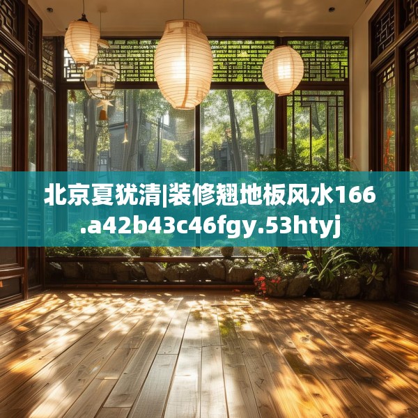 北京夏犹清|装修翘地板风水166.a42b43c46fgy.53htyj
