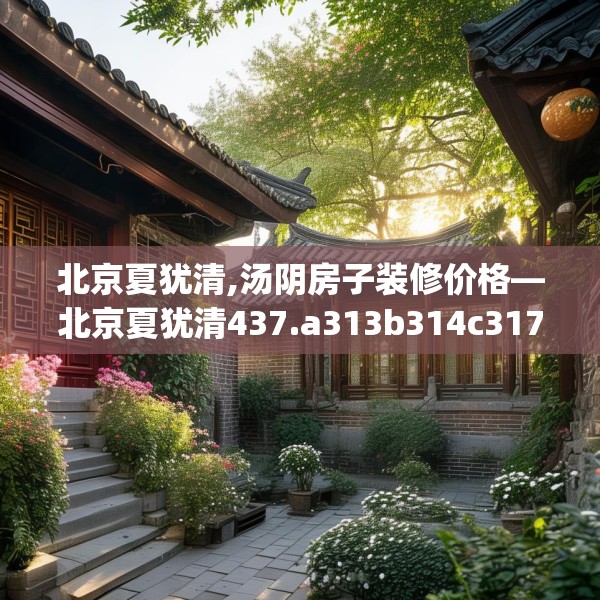 北京夏犹清,汤阴房子装修价格—北京夏犹清437.a313b314c317fgy.324fds