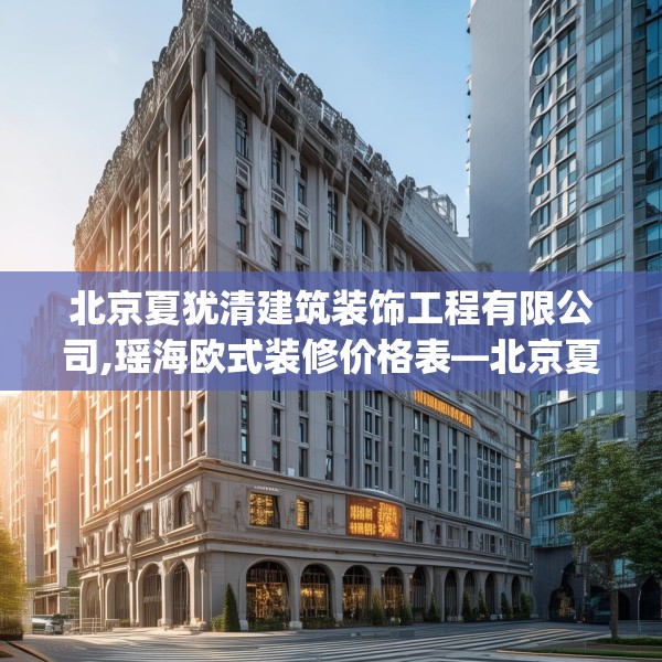 北京夏犹清建筑装饰工程有限公司,瑶海欧式装修价格表—北京夏犹清建筑装饰工程有限公司298.a174b175c178fgy.185sdA