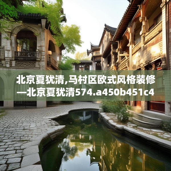 北京夏犹清,马村区欧式风格装修—北京夏犹清574.a450b451c454fgy.461dewqe