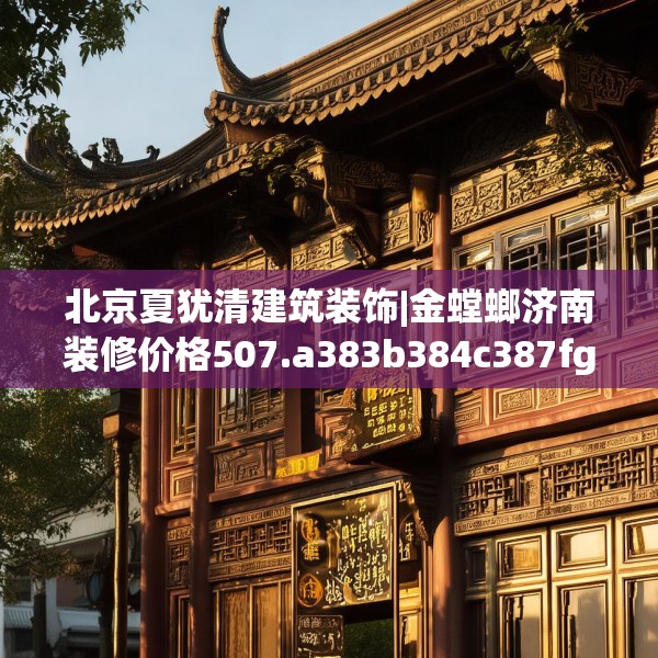 北京夏犹清建筑装饰|金螳螂济南装修价格507.a383b384c387fgy.394uyk