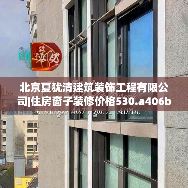 北京夏犹清建筑装饰工程有限公司|住房窗子装修价格530.a406b407c410fgy.417wew