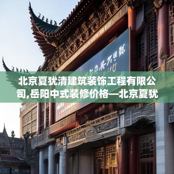 北京夏犹清建筑装饰工程有限公司,岳阳中式装修价格—北京夏犹清建筑装饰工程有限公司160.a36b37c40fgy.47dewqe