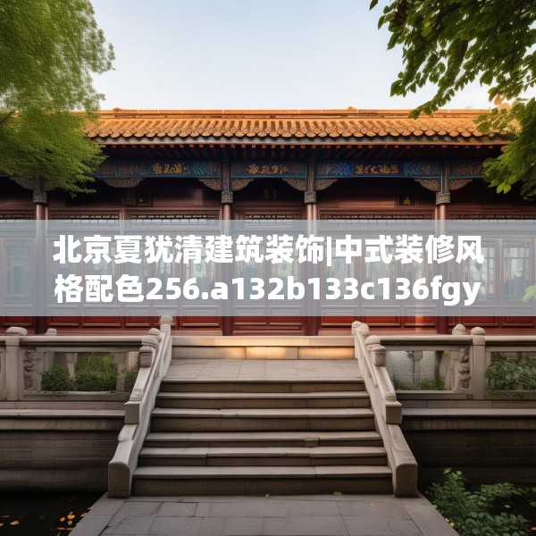 北京夏犹清建筑装饰|中式装修风格配色256.a132b133c136fgy.143htyj