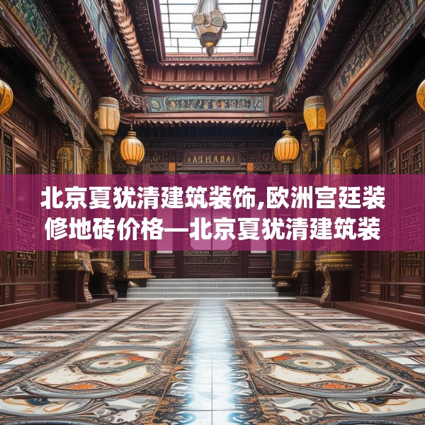 北京夏犹清建筑装饰,欧洲宫廷装修地砖价格—北京夏犹清建筑装饰150.a26b27c30fgy.37dsfds