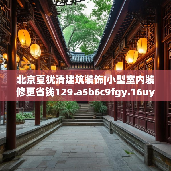 北京夏犹清建筑装饰|小型室内装修更省钱129.a5b6c9fgy.16uyk