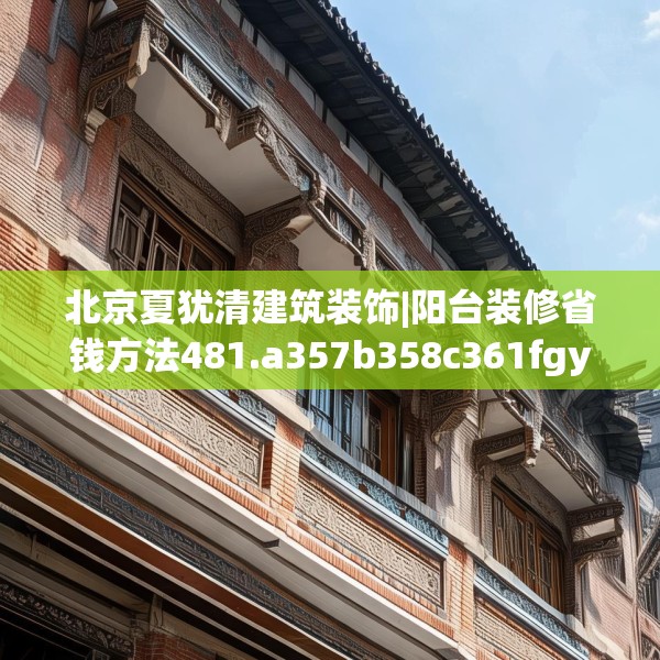 北京夏犹清建筑装饰|阳台装修省钱方法481.a357b358c361fgy.368poiy